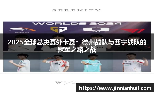 2025全球总决赛外卡赛：德州战队与西宁战队的冠军之路之战